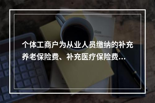 个体工商户为从业人员缴纳的补充养老保险费、补充医疗保险费，分