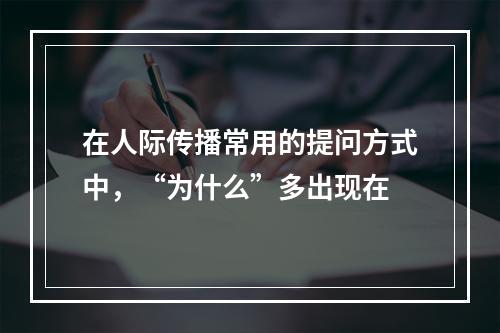 在人际传播常用的提问方式中，“为什么”多出现在