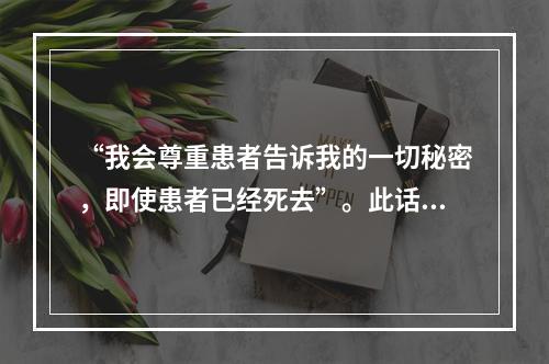 “我会尊重患者告诉我的一切秘密，即使患者已经死去”。此话出自