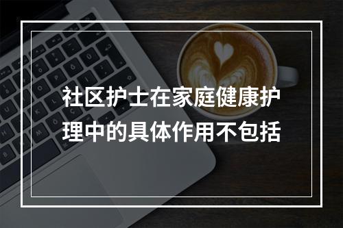 社区护士在家庭健康护理中的具体作用不包括