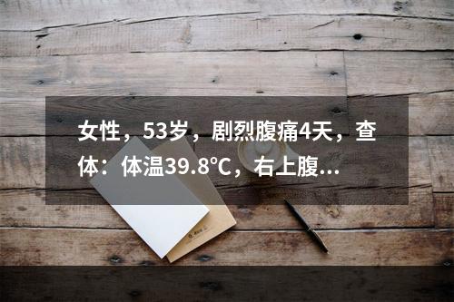 女性，53岁，剧烈腹痛4天，查体：体温39.8℃，右上腹可扪