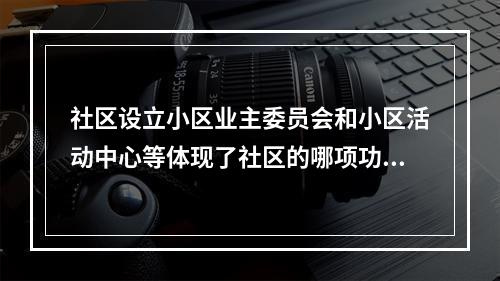 社区设立小区业主委员会和小区活动中心等体现了社区的哪项功能