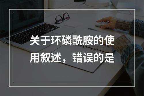 关于环磷酰胺的使用叙述，错误的是