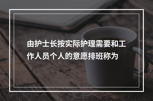 由护士长按实际护理需要和工作人员个人的意愿排班称为