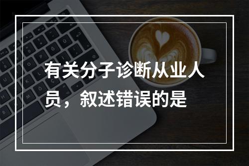 有关分子诊断从业人员，叙述错误的是