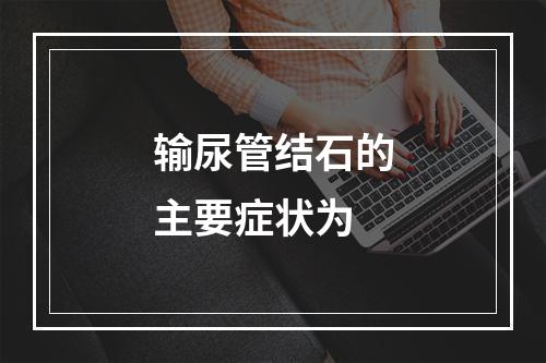 输尿管结石的主要症状为