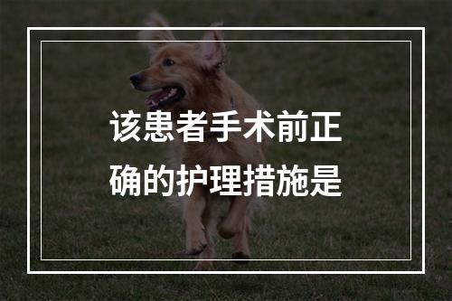 该患者手术前正确的护理措施是