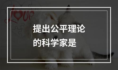 提出公平理论的科学家是