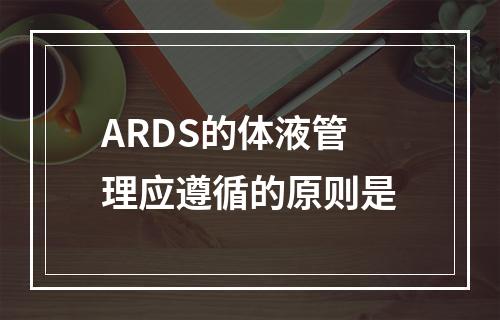 ARDS的体液管理应遵循的原则是