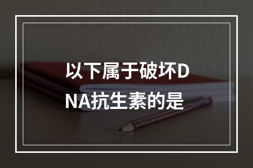 以下属于破坏DNA抗生素的是