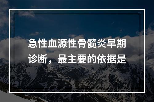 急性血源性骨髓炎早期诊断，最主要的依据是