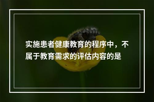 实施患者健康教育的程序中，不属于教育需求的评估内容的是