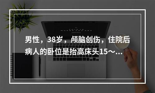 男性，38岁，颅脑创伤，住院后病人的卧位是抬高床头15～30