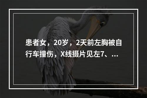 患者女，20岁，2天前左胸被自行车撞伤，X线摄片见左7、8肋