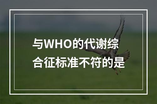 与WHO的代谢综合征标准不符的是