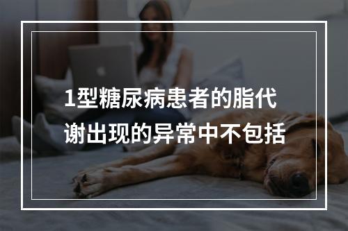 1型糖尿病患者的脂代谢出现的异常中不包括