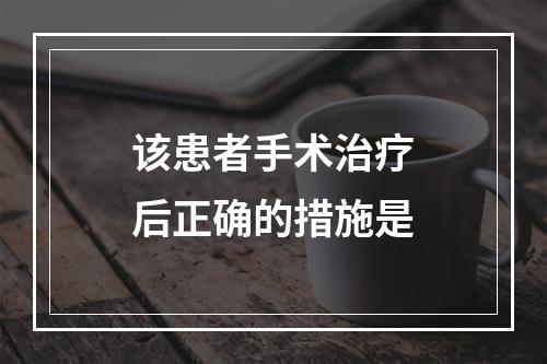 该患者手术治疗后正确的措施是