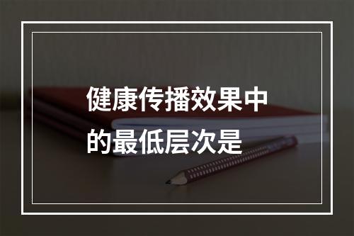 健康传播效果中的最低层次是