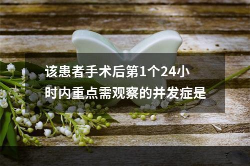 该患者手术后第1个24小时内重点需观察的并发症是