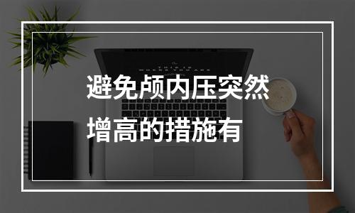 避免颅内压突然增高的措施有