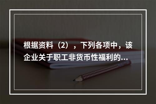 根据资料（2），下列各项中，该企业关于职工非货币性福利的处理