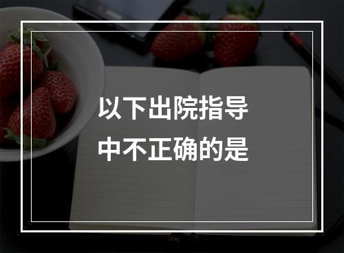 以下出院指导中不正确的是