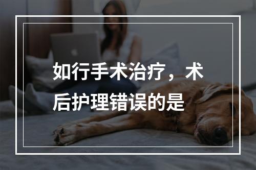 如行手术治疗，术后护理错误的是