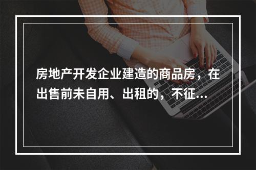 房地产开发企业建造的商品房，在出售前未自用、出租的，不征收房