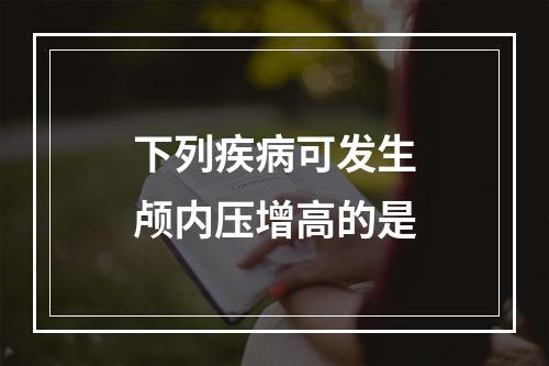 下列疾病可发生颅内压增高的是