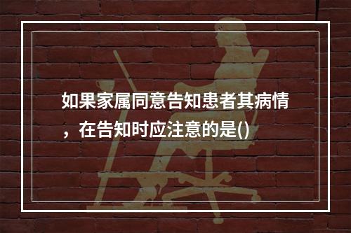 如果家属同意告知患者其病情，在告知时应注意的是()