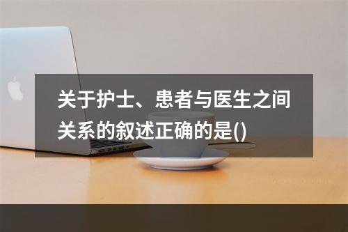 关于护士、患者与医生之间关系的叙述正确的是()