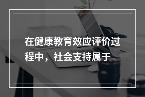 在健康教育效应评价过程中，社会支持属于