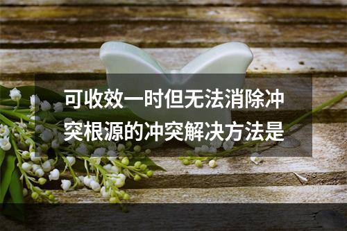 可收效一时但无法消除冲突根源的冲突解决方法是