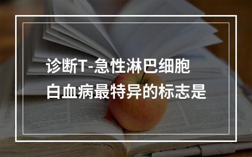 诊断T-急性淋巴细胞白血病最特异的标志是