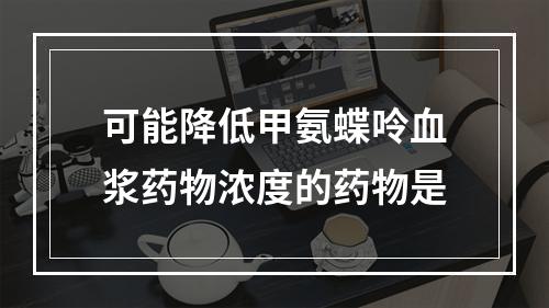 可能降低甲氨蝶呤血浆药物浓度的药物是