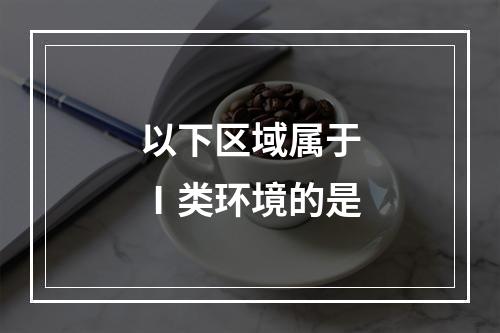 以下区域属于Ⅰ类环境的是