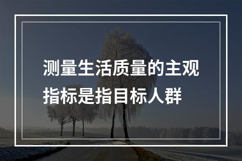 测量生活质量的主观指标是指目标人群