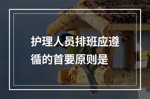 护理人员排班应遵循的首要原则是