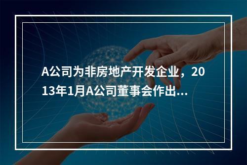 A公司为非房地产开发企业，2013年1月A公司董事会作出决定