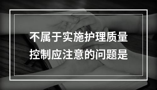 不属于实施护理质量控制应注意的问题是