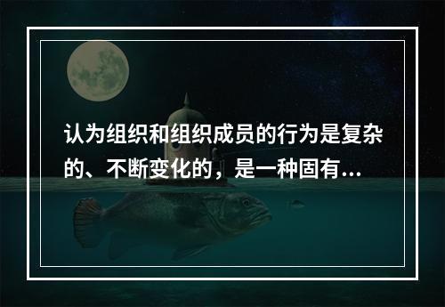 认为组织和组织成员的行为是复杂的、不断变化的，是一种固有的性