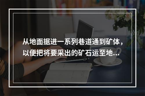 从地面据进一系列巷道通到矿体，以便把将要采出的矿石运至地面，