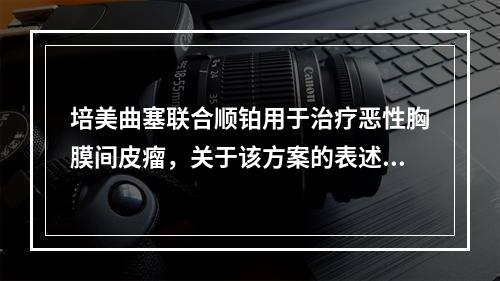 培美曲塞联合顺铂用于治疗恶性胸膜间皮瘤，关于该方案的表述错误