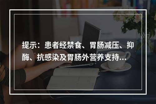 提示：患者经禁食、胃肠减压、抑酶、抗感染及胃肠外营养支持等治