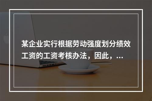 某企业实行根据劳动强度划分绩效工资的工资考核办法，因此，需对