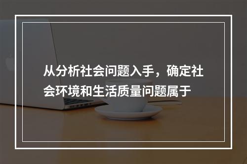 从分析社会问题入手，确定社会环境和生活质量问题属于