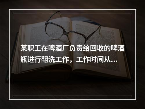 某职工在啤酒厂负责给回收的啤酒瓶进行翻洗工作，工作时间从8: