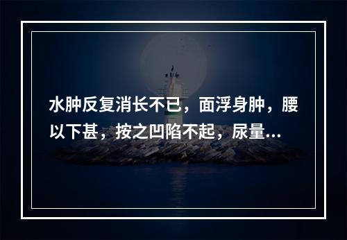 水肿反复消长不已，面浮身肿，腰以下甚，按之凹陷不起，尿量减少