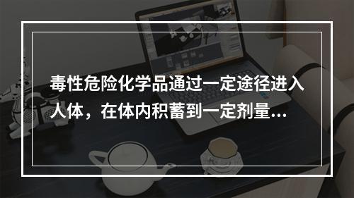 毒性危险化学品通过一定途径进入人体，在体内积蓄到一定剂量后就