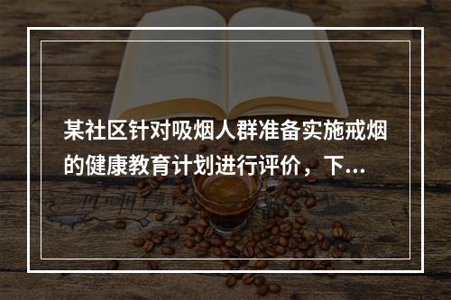 某社区针对吸烟人群准备实施戒烟的健康教育计划进行评价，下列哪